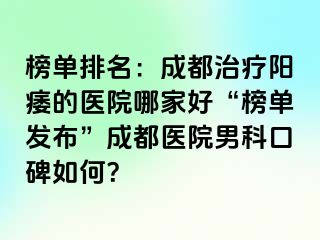 榜单排名：成都治疗阳痿的医院哪家好“榜单发布”成都医院男科口碑如何？