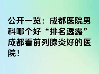 公开一览：成都医院男科哪个好“排名透露”成都看前列腺炎好的医院！