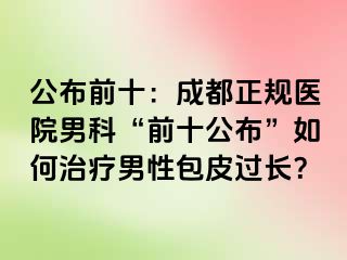 公布前十：成都正规医院男科“前十公布”如何治疗男性包皮过长？