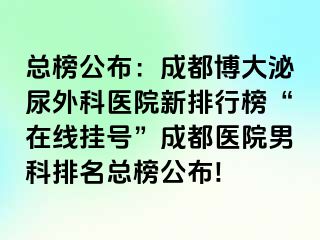 总榜公布：成都博大泌尿外科医院新排行榜“在线挂号”成都医院男科排名总榜公布!