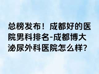 总榜发布！成都好的医院男科排名-成都博大泌尿外科医院怎么样？