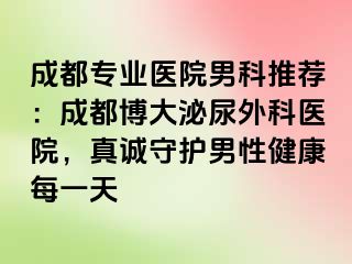 成都专业医院男科推荐：成都博大泌尿外科医院，真诚守护男性健康每一天