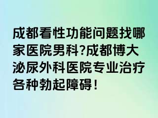 成都看性功能问题找哪家医院男科?成都博大泌尿外科医院专业治疗各种勃起障碍！