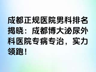 成都正规医院男科排名揭晓：成都博大泌尿外科医院专病专治，实力领跑！