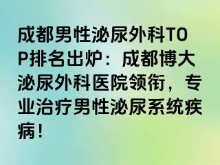 成都男性泌尿外科TOP排名出炉：成都博大泌尿外科医院领衔，专业治疗男性泌尿系统疾病！