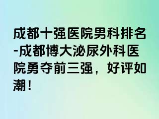 成都十强医院男科排名-成都博大泌尿外科医院勇夺前三强，好评如潮！