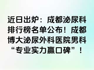 近日出炉：成都泌尿科排行榜名单公布！成都博大泌尿外科医院男科“专业实力赢口碑”！
