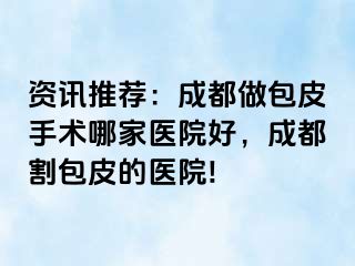 资讯推荐：成都做包皮手术哪家医院好，成都割包皮的医院!