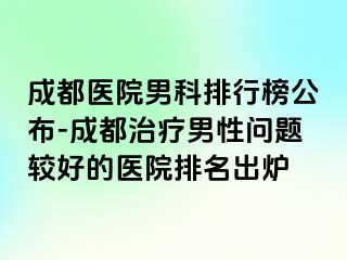 成都医院男科排行榜公布-成都治疗男性问题较好的医院排名出炉