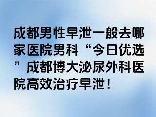 成都男性早泄一般去哪家医院男科“今日优选”成都博大泌尿外科医院高效治疗早泄！