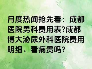 月度热闻抢先看：成都医院男科费用表?成都博大泌尿外科医院费用明细、看病贵吗?