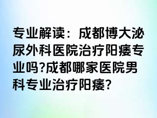 专业解读：成都博大泌尿外科医院治疗阳痿专业吗?成都哪家医院男科专业治疗阳痿?