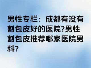 男性专栏：成都有没有割包皮好的医院?男性割包皮推荐哪家医院男科?