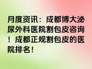 月度资讯：成都博大泌尿外科医院割包皮咨询！成都正规割包皮的医院排名！
