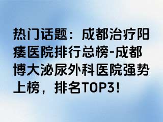 热门话题：成都治疗阳痿医院排行总榜-成都博大泌尿外科医院强势上榜，排名TOP3！