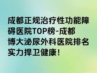 成都正规治疗性功能障碍医院TOP榜-成都博大泌尿外科医院排名实力捍卫健康！
