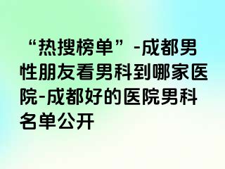 “热搜榜单”-成都男性朋友看男科到哪家医院-成都好的医院男科名单公开