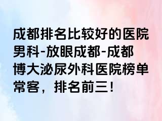 成都排名比较好的医院男科-放眼成都-成都博大泌尿外科医院榜单常客，排名前三！