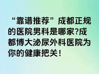 “靠谱推荐”成都正规的医院男科是哪家?成都博大泌尿外科医院为你的健康把关！