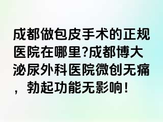 成都做包皮手术的正规医院在哪里?成都博大泌尿外科医院微创无痛，勃起功能无影响！