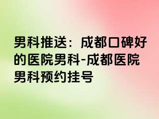男科推送：成都口碑好的医院男科-成都医院男科预约挂号