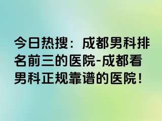 今日热搜：成都男科排名前三的医院-成都看男科正规靠谱的医院！