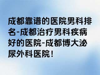 成都靠谱的医院男科排名-成都治疗男科疾病好的医院-成都博大泌尿外科医院！