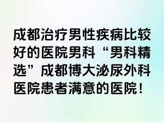 成都治疗男性疾病比较好的医院男科“男科精选”成都博大泌尿外科医院患者满意的医院！