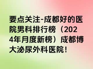 要点关注-成都好的医院男科排行榜（2024年月度新榜）成都博大泌尿外科医院！