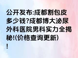 公开发布:成都割包皮多少钱?成都博大泌尿外科医院男科实力全揭秘!(价格查询更新)!