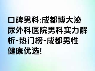 口碑男科:成都博大泌尿外科医院男科实力解析-热门榜-成都男性健康优选!