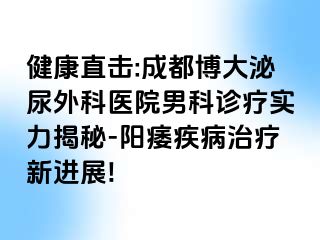 健康直击:成都博大泌尿外科医院男科诊疗实力揭秘-阳痿疾病治疗新进展!