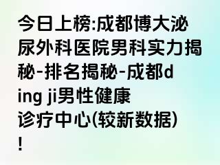 今日上榜:成都博大泌尿外科医院男科实力揭秘-排名揭秘-成都ding ji男性健康诊疗中心(较新数据)!