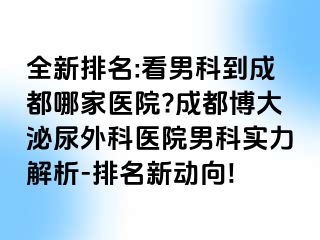 全新排名:看男科到成都哪家医院?成都博大泌尿外科医院男科实力解析-排名新动向!