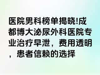医院男科榜单揭晓!成都博大泌尿外科医院专业治疗早泄，费用透明，患者信赖的选择