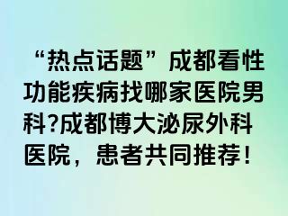 “热点话题”成都看性功能疾病找哪家医院男科?成都博大泌尿外科医院，患者共同推荐！