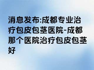 消息发布:成都专业治疗包皮包茎医院-成都那个医院治疗包皮包茎好