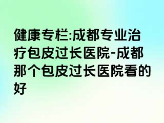 健康专栏:成都专业治疗包皮过长医院-成都那个包皮过长医院看的好