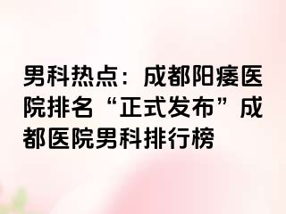 男科热点：成都阳痿医院排名“正式发布”成都医院男科排行榜
