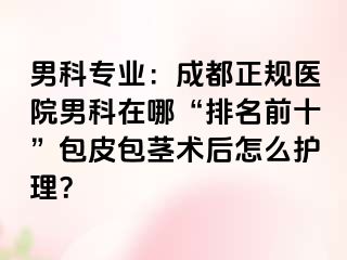 男科专业：成都正规医院男科在哪“排名前十”包皮包茎术后怎么护理？