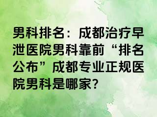 男科排名：成都治疗早泄医院男科靠前“排名公布”成都专业正规医院男科是哪家？
