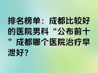 排名榜单：成都比较好的医院男科“公布前十”成都哪个医院治疗早泄好？