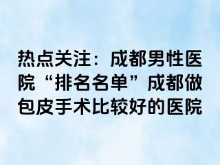 热点关注：成都男性医院“排名名单”成都做包皮手术比较好的医院