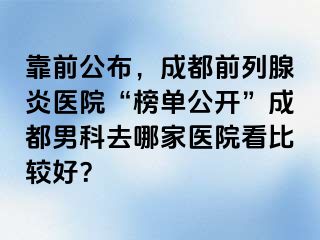 靠前公布，成都前列腺炎医院“榜单公开”成都男科去哪家医院看比较好？