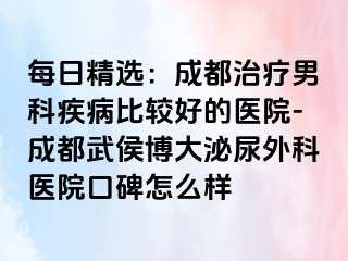 每日精选：成都治疗男科疾病比较好的医院-成都武侯博大泌尿外科医院口碑怎么样