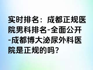 实时排名：成都正规医院男科排名-全面公开-成都博大泌尿外科医院是正规的吗？