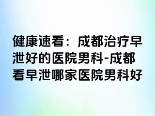 健康速看：成都治疗早泄好的医院男科-成都看早泄哪家医院男科好
