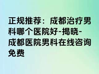 正规推荐：成都治疗男科哪个医院好-揭晓-成都医院男科在线咨询免费