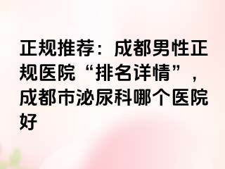 正规推荐：成都男性正规医院“排名详情”，成都市泌尿科哪个医院好