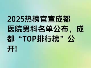 2025热榜官宣成都医院男科名单公布，成都“TOP排行榜”公开!